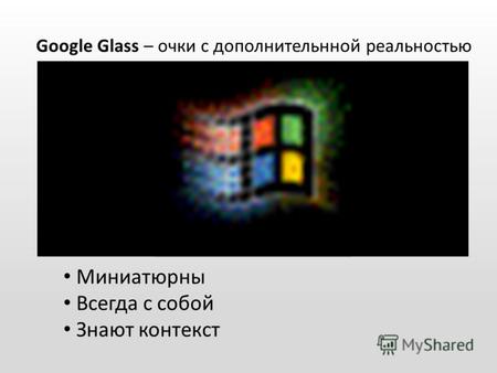 Google Glass – очки с дополнительнной реальностью Миниатюрны Всегда с собой Знают контекст.