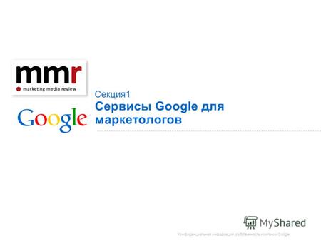 Конфиденциальная информация, собственность компании Google Секция 1 Сервисы Google для маркетологов.