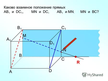 А D С В B1B1 С1С1 D1D1 А1А1 Каково взаимное положение прямых AB 1 и DC 1, МN и DC, AB 1 и МN, MN и ВС? R N M.