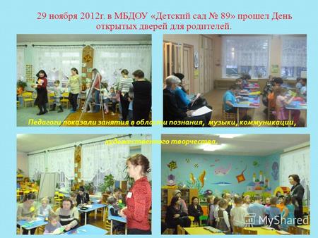 29 ноября 2012г. в МБДОУ «Детский сад 89» прошел День открытых дверей для родителей. Педагоги показали занятия в области познания, музыки, коммуникации,
