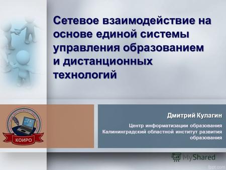 Сетевое взаимодействие на основе единой системы управления образованием и дистанционных технологий Дмитрий Кулагин Центр информатизации образования Калининградский.