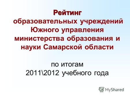 Рейтинг Рейтинг образовательных учреждений Южного управления министерства образования и науки Самарской области по итогам 2011\2012 учебного года.