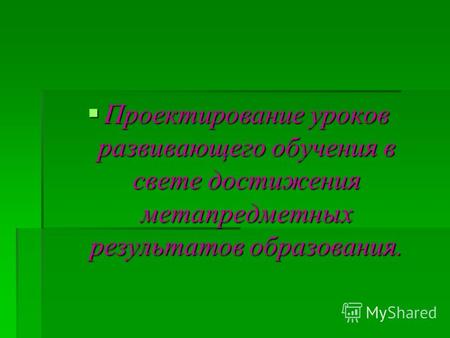 Проектирование уроков развивающего обучения в свете достижения метапредметных результатов образования. Проектирование уроков развивающего обучения в свете.