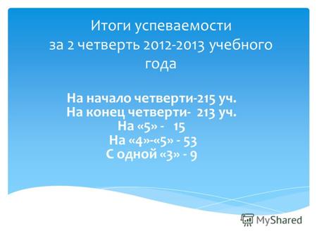 Итоги успеваемости за 2 четверть 2012-2013 учебного года На начало четверти-215 уч. На конец четверти- 213 уч. На «5» - 15 На «4»-«5» - 53 С одной «3»