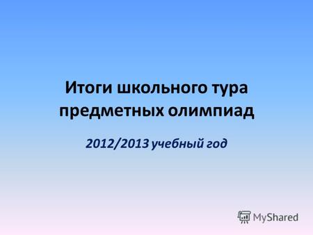 Итоги школьного тура предметных олимпиад 2012/2013 учебный год.