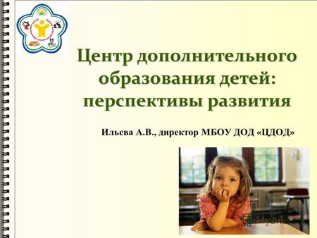 Центр дополнительного образования детей: перспективы развития Ильева А.В., директор МБОУ ДОД «ЦДОД»