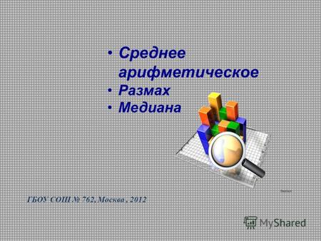 Среднее арифметическое Размах Медиана ГБОУ СОШ 762, Москва, 2012.