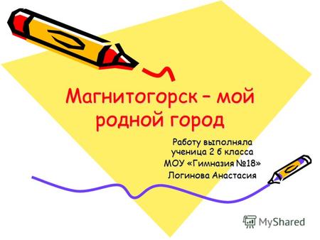 Магнитогорск – мой родной город Работу выполняла ученица 2 б класса МОУ «Гимназия 18» Логинова Анастасия.