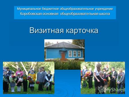 Визитная карточка Муниципальное бюджетное общеобразовательное учреждение Коробовская основная общеобразовательная школа.