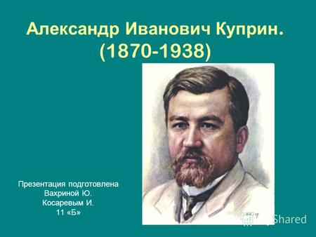 Александр Иванович Куприн. (1870-1938) Презентация подготовлена Вахриной Ю. Косаревым И. 11 «Б»