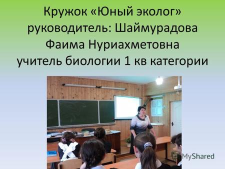 Кружок «Юный эколог» руководитель: Шаймурадова Фаима Нуриахметовна учитель биологии 1 кв категории.