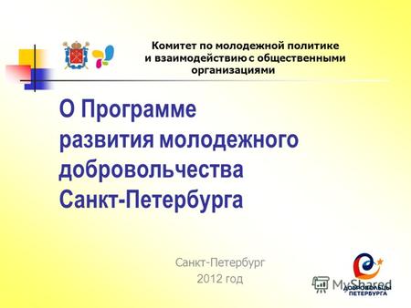 О Программе развития молодежного добровольчества Санкт-Петербурга Санкт-Петербург 2012 год Комитет по молодежной политике и взаимодействию с общественными.