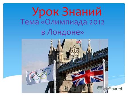 Урок Знаний Тема «Олимпиада 2012 в Лондоне». Олимпиада в Лондоне – это тридцатые летние Олимпийские игры. С27 июля (церемония открытия) по 12 августа(церемония.