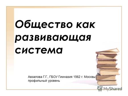 Общество как развивающая система Авзалова Г.Г., ГБОУ Гимназия 1562 г. Москвы, профильный уровень.