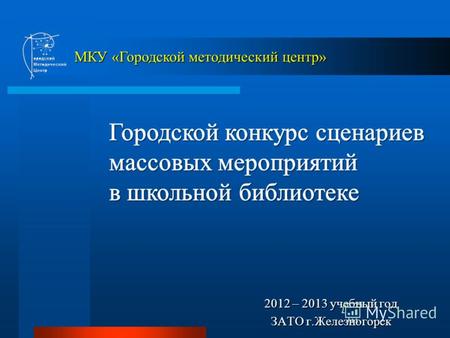 2012 – 2013 учебный год ЗАТО г.Железногорск МКУ «Городской методический центр»
