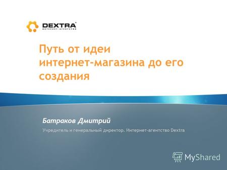 Путь от идеи интернет-магазина до его создания Батраков Дмитрий Учредитель и генеральный директор. Интернет-агентство Dextra.