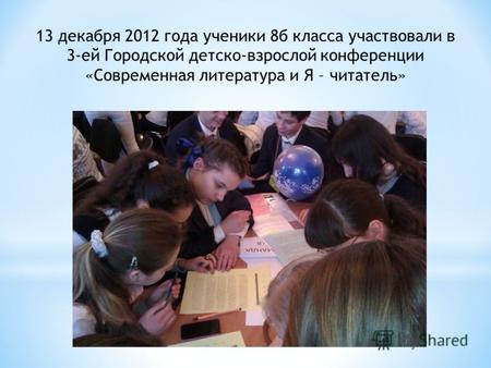 13 декабря 2012 года ученики 8б класса участвовали в 3-ей Городской детско-взрослой конференции «Современная литература и Я – читатель»