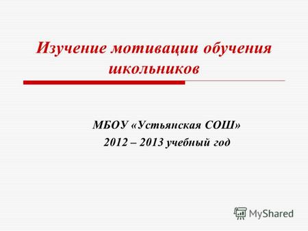 Изучение мотивации обучения школьников МБОУ «Устьянская СОШ» 2012 – 2013 учебный год.