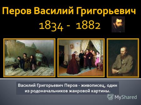 Василий Григорьевич Перов - живописец, один из родоначальников жанровой картины.