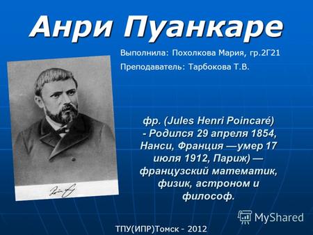 Фр. (Jules Henri Poincaré) - Родился 29 апреля 1854, Нанси, Франция умер 17 июля 1912, Париж) французский математик, физик, астроном и философ. Анри Пуанкаре.
