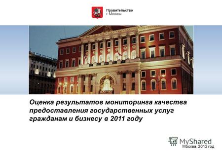 Правительство г. Москвы Оценка результатов мониторинга качества предоставления государственных услуг гражданам и бизнесу в 2011 году Москва, 2012 год.