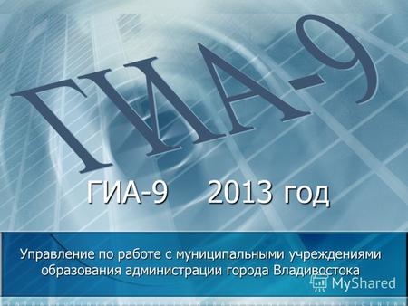 ГИА-9 2013 год ГИА-9 2013 год Управление по работе с муниципальными учреждениями образования администрации города Владивостока.