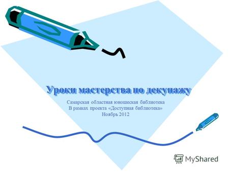Уроки мастерства по декупажу Самарская областная юношеская библиотека В рамках проекта «Доступная библиотека» Ноябрь 2012.