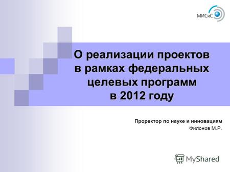 О реализации проектов в рамках федеральных целевых программ в 2012 году Проректор по науке и инновациям Филонов М.Р.
