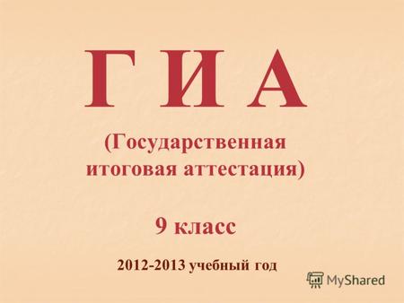 Г И А (Государственная итоговая аттестация) 9 класс 2012-2013 учебный год.