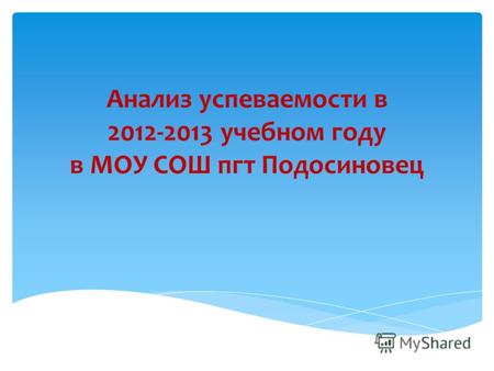 Анализ успеваемости в 2012-2013 учебном году в МОУ СОШ пгт Подосиновец.