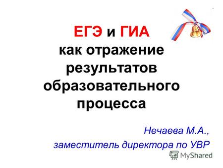ЕГЭ и ГИА как отражение результатов образовательного процесса Нечаева М.А., заместитель директора по УВР.