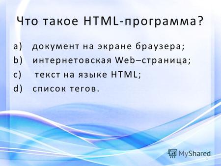 Что такое HTML-программа? a) документ на экране браузера; b) интернетовская Web–страница; c) текст на языке HTML; d) список тегов. 1.
