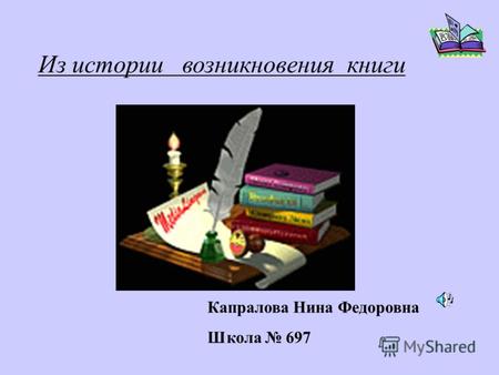 Из истории возникновения книги Капралова Нина Федоровна Школа 697.