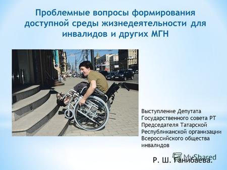 Проблемные вопросы формирования доступной среды жизнедеятельности для инвалидов и других МГН Выступление Депутата Государственного совета РТ Председателя.
