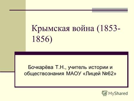 Крымская война (1853- 1856) Бочкарёва Т.Н., учитель истории и обществознания МАОУ «Лицей 62»