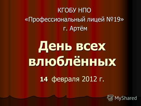 День всех влюблённых 14 февраля 2012 г. КГОБУ НПО «Профессиональный лицей 19» г. Артём г. Артём.
