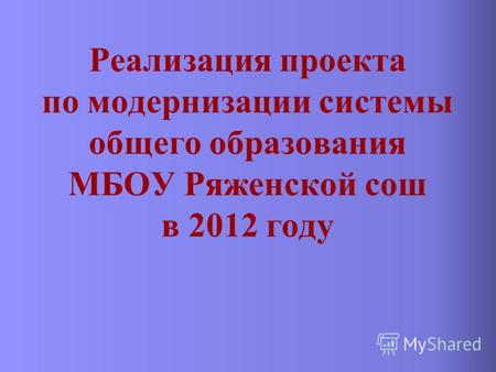 Реализация проекта по модернизации системы общего образования МБОУ Ряженской сош в 2012 году.