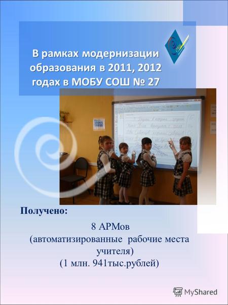 В рамках модернизации образования в 2011, 2012 годах в МОБУ СОШ 27 Получено: 8 АРМов (автоматизированные рабочие места учителя) (1 млн. 941тыс.рублей)