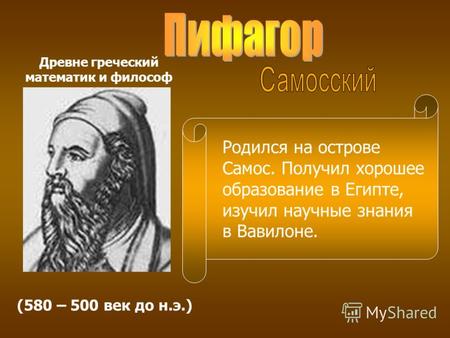 (580 – 500 век до н.э.) Древне греческий математик и философ Родился на острове Самос. Получил хорошее образование в Египте, изучил научные знания в Вавилоне.