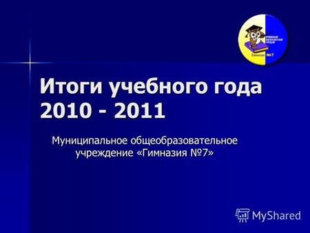Итоги учебного года 2010 - 2011 Муниципальное общеобразовательное учреждение «Гимназия 7»