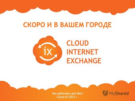 Мы работаем для Вас! Cloud-IX 2012 г. СКОРО И В ВАШЕМ ГОРОДЕ.