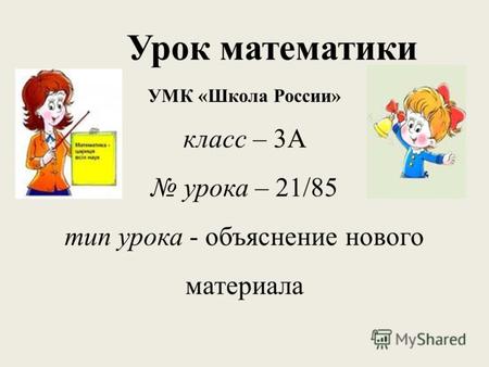 Урок математики УМК «Школа России» класс – 3А урока – 21/85 тип урока - объяснение нового материала.