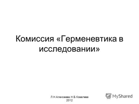 Л.Н.Алексеева, Н.Б.Ковалева 2012 Комиссия «Герменевтика в исследовании»