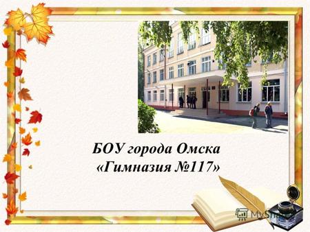 БОУ города Омска «Гимназия 117». Школа сегодня Всего 836 учащихся, это 32 класса. I ступень – 1 АБ, 2 АБ, 3А, 4А II ступень – 5 АБВ, 6 АБВ, 7 АБВ, 8 АБВГ,