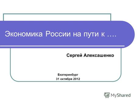 Экономика России на пути к …. Сергей Алексашенко Екатеринбург 31 октября 2012.