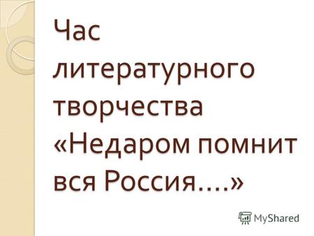 Час литературного творчества « Недаром помнит вся Россия ….»