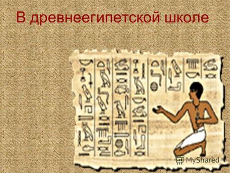 В древнеегипетской школе. Как вы думаете, чему можно было научиться в египетской школе? Получить знания по математике. Научиться грамотно писать. Научиться.