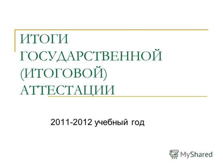 ИТОГИ ГОСУДАРСТВЕННОЙ (ИТОГОВОЙ) АТТЕСТАЦИИ 2011-2012 учебный год.