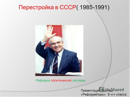 Перестройка в СССР( 1985-1991) Реформа политической системы Презентация группы «Реформаторы» 9 «г» класса.