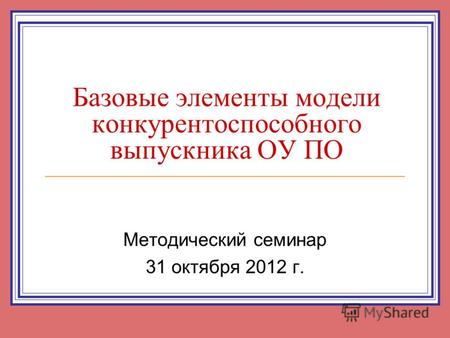 Базовые элементы модели конкурентоспособного выпускника ОУ ПО Методический семинар 31 октября 2012 г.